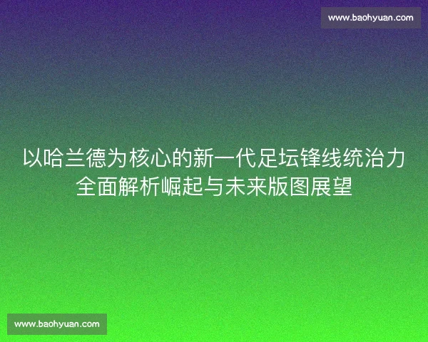 以哈兰德为核心的新一代足坛锋线统治力全面解析崛起与未来版图展望